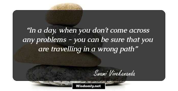 In a day, when you don't come across any problems - you can be sure that you are travelling in a wrong path