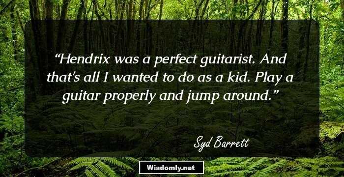 Hendrix was a perfect guitarist. And that's all I wanted to do as a kid. Play a guitar properly and jump around.