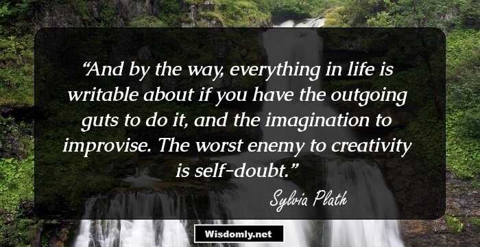 And by the way, everything in life is writable about if you have the outgoing guts to do it, and the imagination to improvise. The worst enemy to creativity is self-doubt.