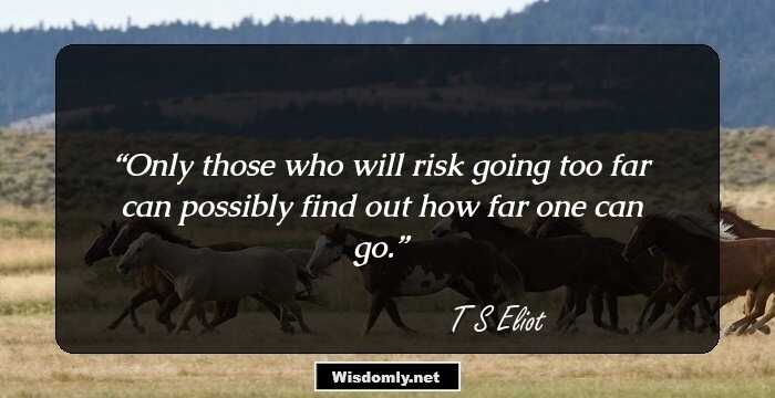 Only those who will risk going too far can possibly find out how far one can go.