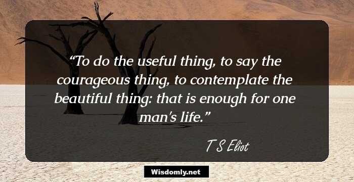 To do the useful thing, to say the courageous thing, to contemplate the beautiful thing: that is enough for one man's life.