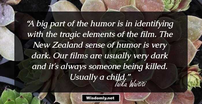 A big part of the humor is in identifying with the tragic elements of the film. The New Zealand sense of humor is very dark. Our films are usually very dark and it's always someone being killed. Usually a child.