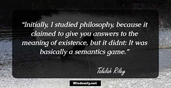 Initially, I studied philosophy, because it claimed to give you answers to the meaning of existence, but it didnt: It was basically a semantics game.