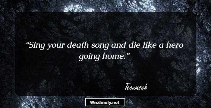 Sing your death song and die like a hero going home.