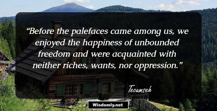 Before the palefaces came among us, we enjoyed the happiness of unbounded freedom and were acquainted with neither riches, wants, nor oppression.