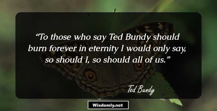 To those who say Ted Bundy should burn forever in eternity I would only say, so should I, so should all of us.