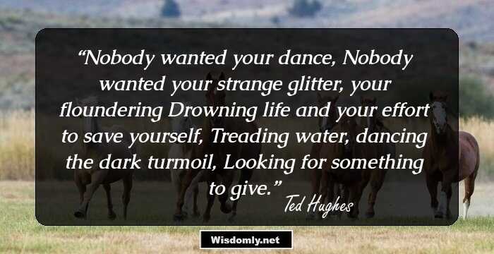 Nobody wanted your dance,
Nobody wanted your strange glitter, your floundering
Drowning life and your effort to save yourself,
Treading water, dancing the dark turmoil,
Looking for something to give.