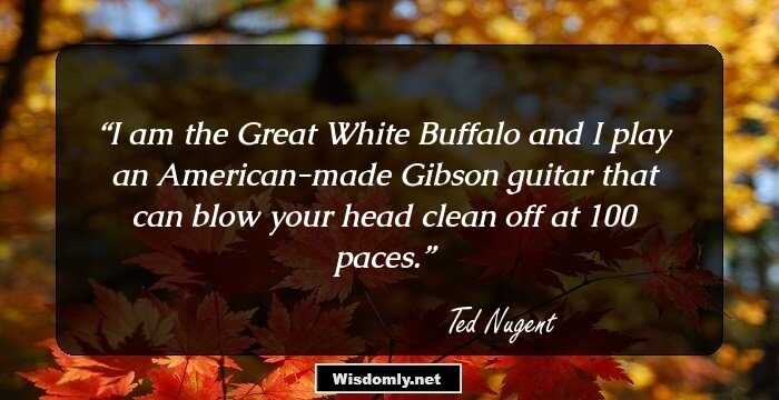 I am the Great White Buffalo and I play an American-made Gibson guitar that can blow your head clean off at 100 paces.