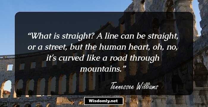 What is straight? A line can be straight, or a street, but the human heart, oh, no, it's curved like a road through mountains.