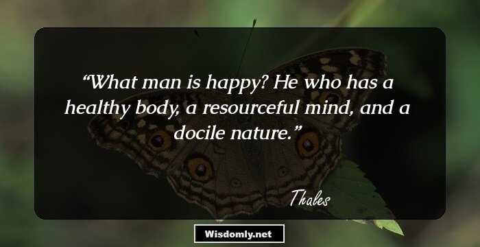 What man is happy? He who has a healthy body, a resourceful mind, and a docile nature.