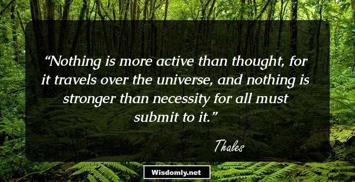 Nothing is more active than thought, for it travels over the universe, and nothing is stronger than necessity for all must submit to it.