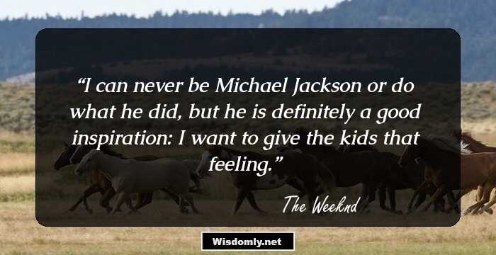 I can never be Michael Jackson or do what he did, but he is definitely a good inspiration: I want to give the kids that feeling.