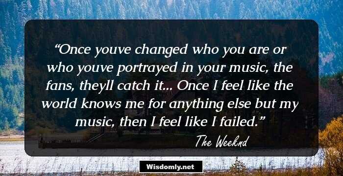 Once youve changed who you are or who youve portrayed in your music, the fans, theyll catch it... Once I feel like the world knows me for anything else but my music, then I feel like I failed.