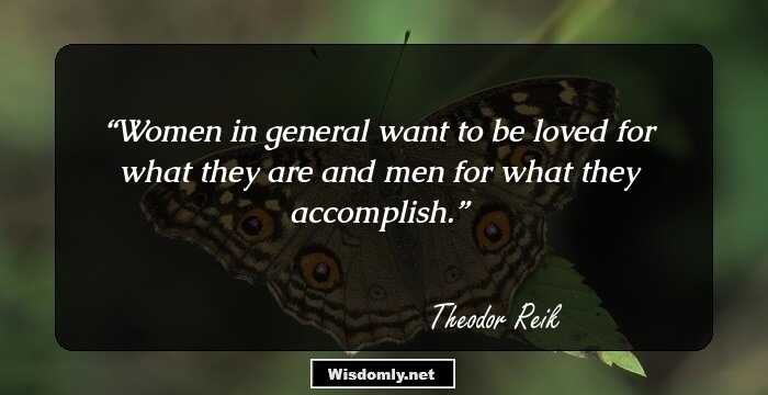 Women in general want to be loved for what they are and men for what they accomplish.