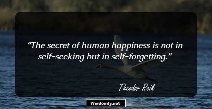 The secret of human happiness is not in self-seeking but in self-forgetting.