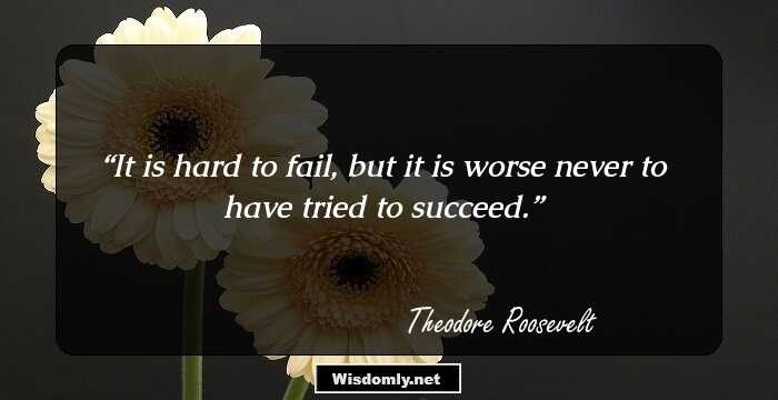 It is hard to fail, but it is worse never to have tried to succeed.