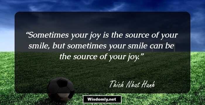 Sometimes your joy is the source of your smile, but sometimes your smile can be the source of your joy.