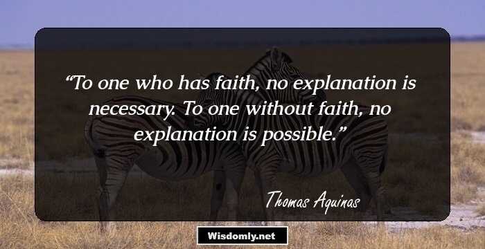 To one who has faith, no explanation is necessary. To one without faith, no explanation is possible.