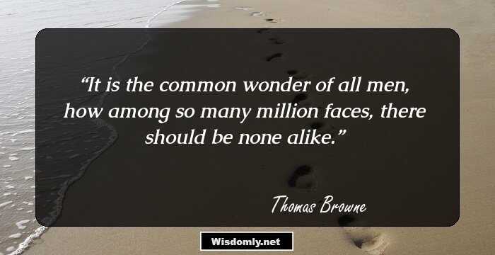 It is the common wonder of all men, how among so many million faces, there should be none alike.