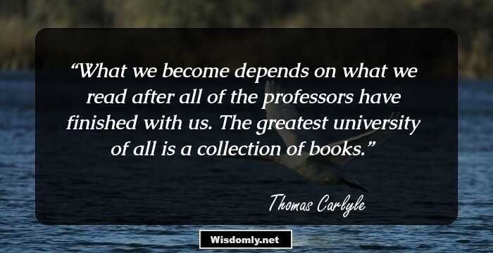 What we become depends on what we read after all of the professors have finished with us. The greatest university of all is a collection of books.