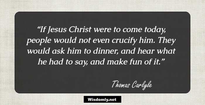 If Jesus Christ were to come today, people would not even crucify him. They would ask him to dinner, and hear what he had to say, and make fun of it.