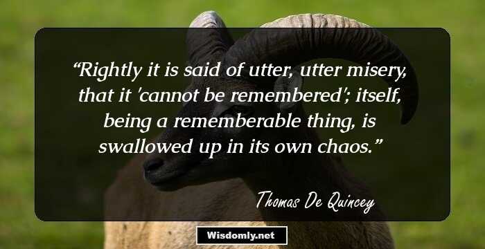 Rightly it is said of utter, utter misery, that it 'cannot be remembered'; itself, being a rememberable thing, is swallowed up in its own chaos.