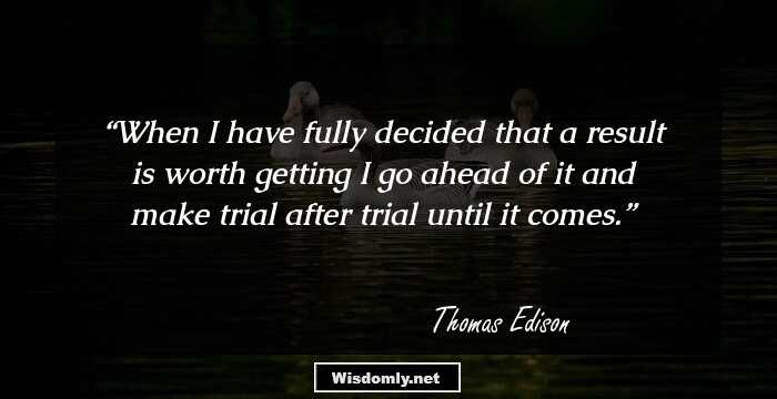 When I have fully decided that a result is worth getting I go ahead of it and make trial after trial until it comes.