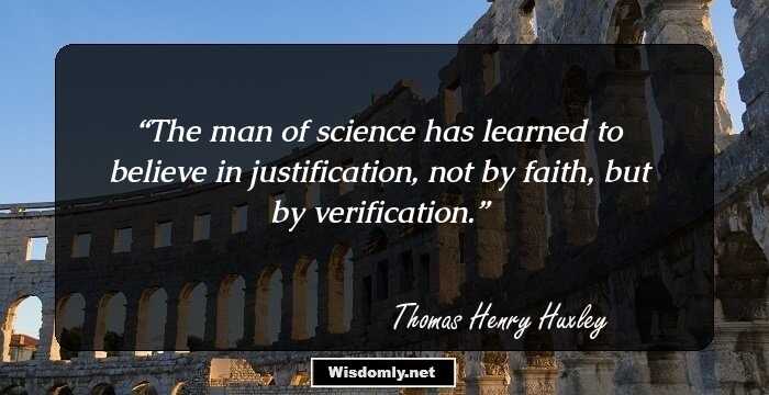 The man of science has learned to believe in justification, not by faith, but by verification.