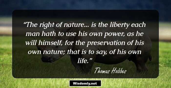 The right of nature... is the liberty each man hath to use his own power, as he will himself, for the preservation of his own nature; that is to say, of his own life.