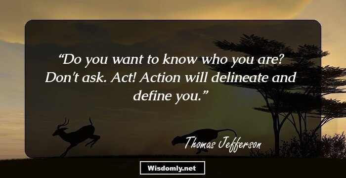 Do you want to know who you are? Don't ask. Act! Action will delineate and define you.