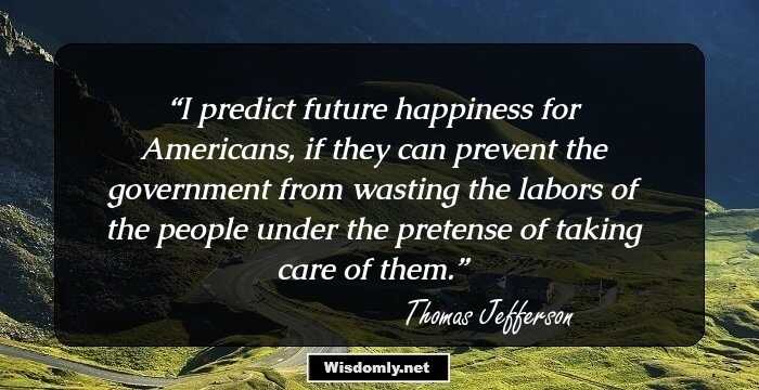 I predict future happiness for Americans, if they can prevent the government from wasting the labors of the people under the pretense of taking care of them.