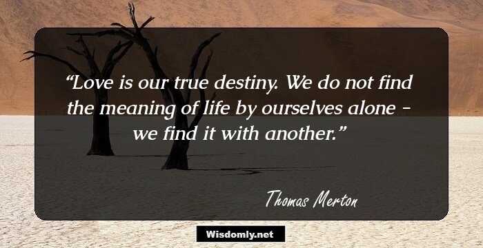 Love is our true destiny. We do not find the meaning of life by ourselves alone - we find it with another.