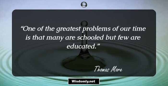 One of the greatest problems of our time is that many are schooled but few are educated.