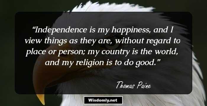 Independence is my happiness, and I view things as they are, without regard to place or person; my country is the world, and my religion is to do good.