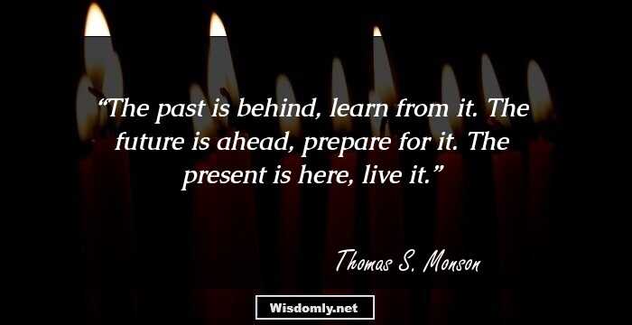 The past is behind, learn from it. The future is ahead, prepare for it. The present is here, live it.