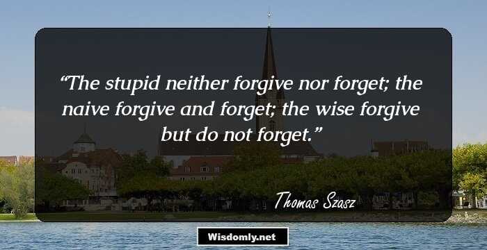 The stupid neither forgive nor forget; the naive forgive and forget; the wise forgive but do not forget.