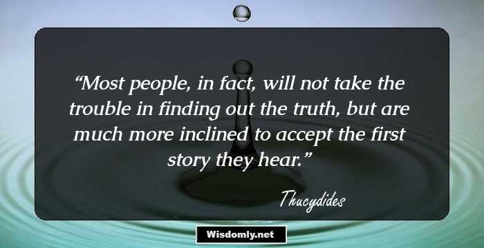 Most people, in fact, will not take the trouble in finding out the truth, but are much more inclined to accept the first story they hear.