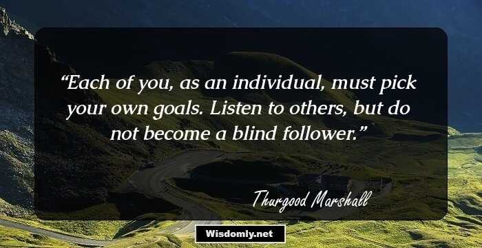 Each of you, as an individual, must pick your own goals. Listen to others, but do not become a blind follower.