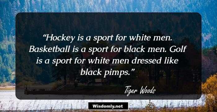 Hockey is a sport for white men. Basketball is a sport for black men. Golf is a sport for white men dressed like black pimps.