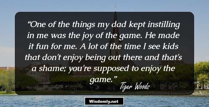 One of the things my dad kept instilling in me was the joy of the game. He made it fun for me. A lot of the time I see kids that don't enjoy being out there and that's a shame; you're supposed to enjoy the game.