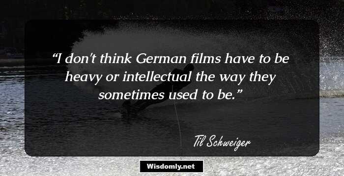 I don't think German films have to be heavy or intellectual the way they sometimes used to be.