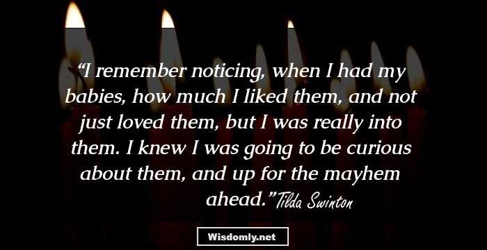 I remember noticing, when I had my babies, how much I liked them, and not just loved them, but I was really into them. I knew I was going to be curious about them, and up for the mayhem ahead.