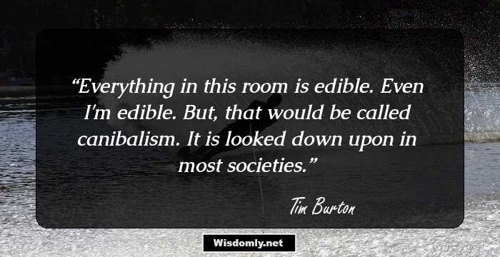 Everything in this room is edible. Even I'm edible. But, that would be called canibalism. It is looked down upon in most societies.