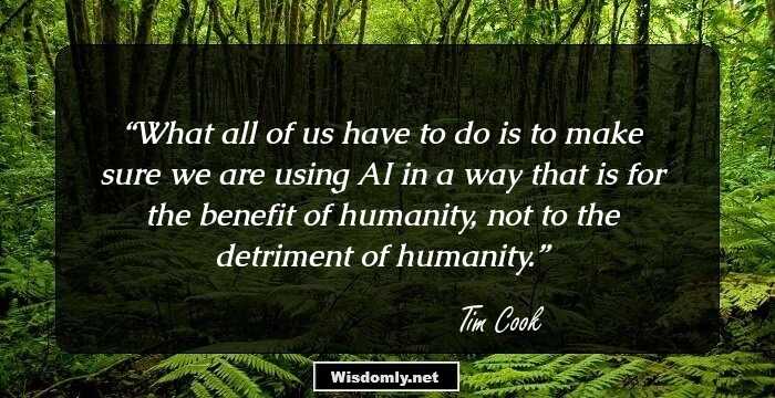 What all of us have to do is to make sure we are using AI in a way that is for the benefit of humanity, not to the detriment of humanity.