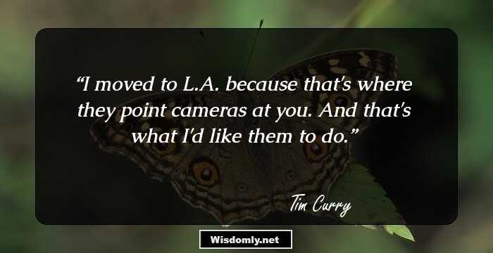 I moved to L.A. because that's where they point cameras at you. And that's what I'd like them to do.