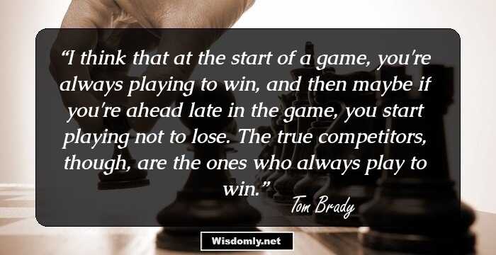 I think that at the start of a game, you're always playing to win, and then maybe if you're ahead late in the game, you start playing not to lose. The true competitors, though, are the ones who always play to win.