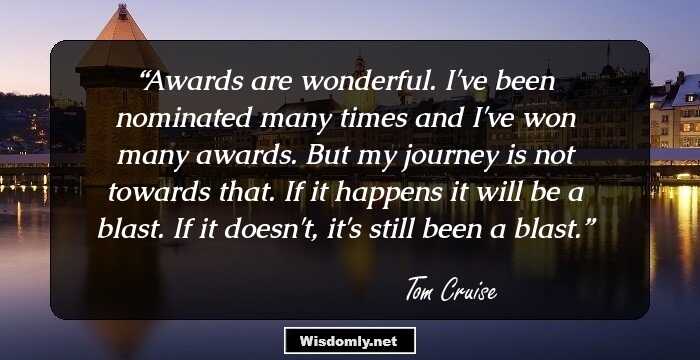 Awards are wonderful. I've been nominated many times and I've won many awards. But my journey is not towards that. If it happens it will be a blast. If it doesn't, it's still been a blast.