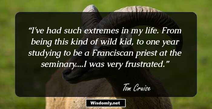 I've had such extremes in my life. From being this kind of wild kid, to one year studying to be a Franciscan priest at the seminary....I was very frustrated.