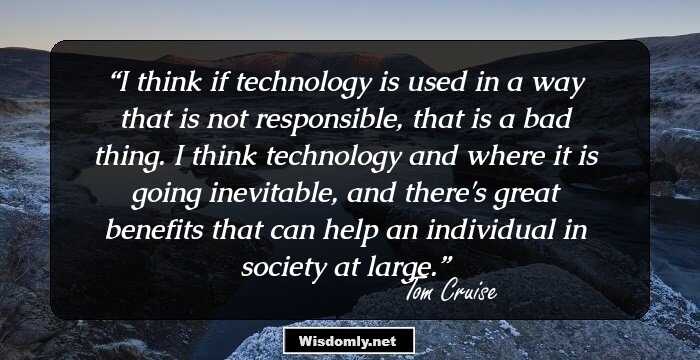 I think if technology is used in a way that is not responsible, that is a bad thing. I think technology and where it is going inevitable, and there's great benefits that can help an individual in society at large.