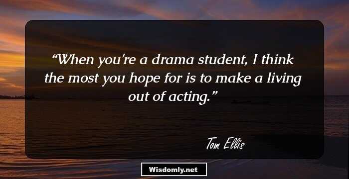 When you're a drama student, I think the most you hope for is to make a living out of acting.